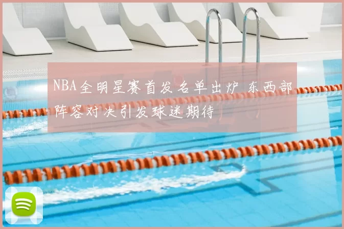 NBA全明星赛首发名单出炉 东西部阵容对决引发球迷期待