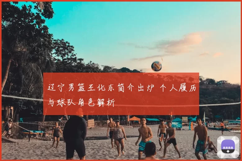 辽宁男篮王化东简介出炉 个人履历与球队角色解析