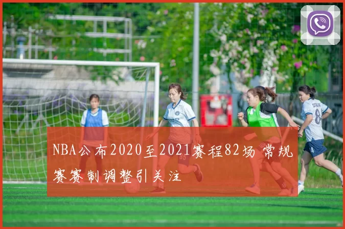 NBA公布2020至2021赛程82场 常规赛赛制调整引关注