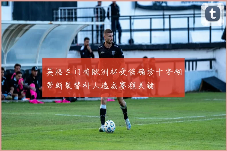 英格兰门将欧洲杯受伤确诊十字韧带断裂替补人选成赛程关键