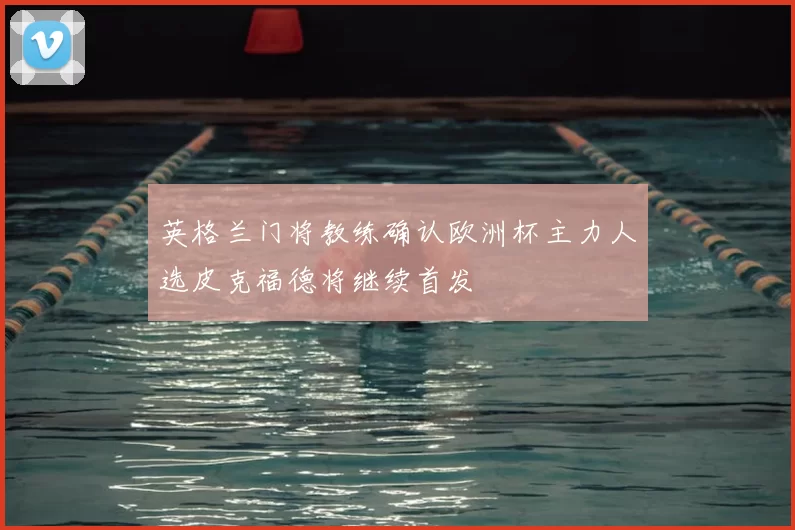 英格兰门将教练确认欧洲杯主力人选皮克福德将继续首发