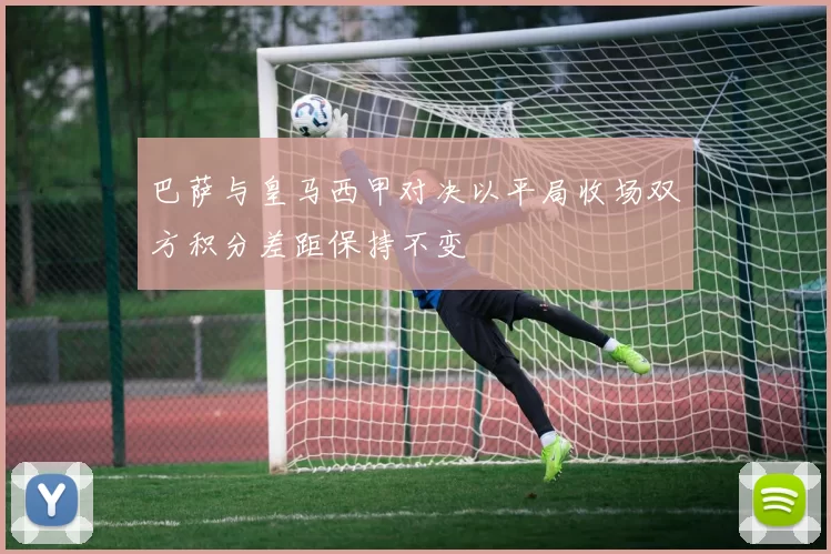 巴萨与皇马西甲对决以平局收场双方积分差距保持不变
