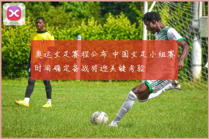 奥运女足赛程公布 中国女足小组赛时间确定备战将迎关键考验