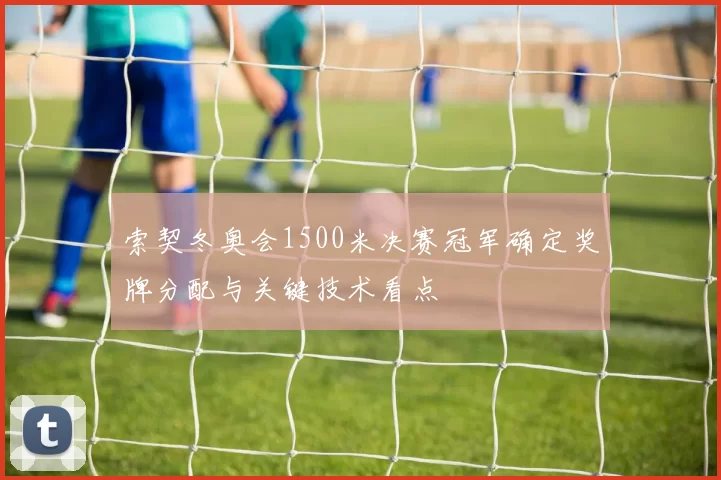 索契冬奥会1500米决赛冠军确定奖牌分配与关键技术看点