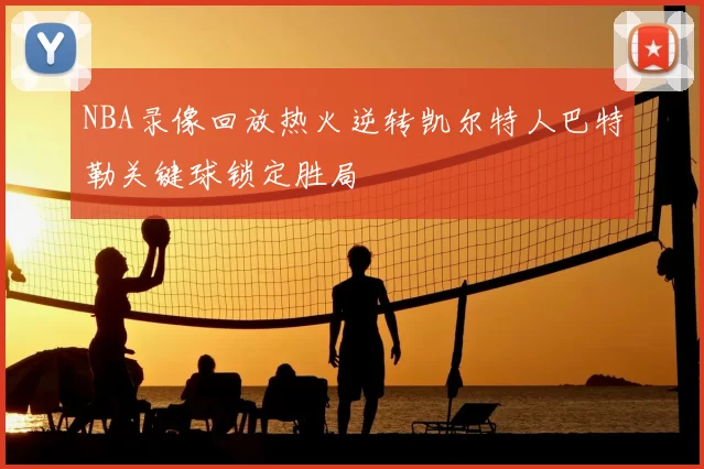 NBA录像回放热火逆转凯尔特人巴特勒关键球锁定胜局