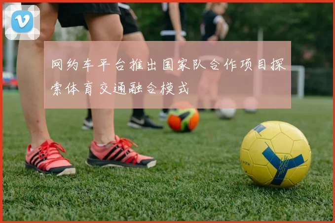 网约车平台推出国家队合作项目探索体育交通融合模式