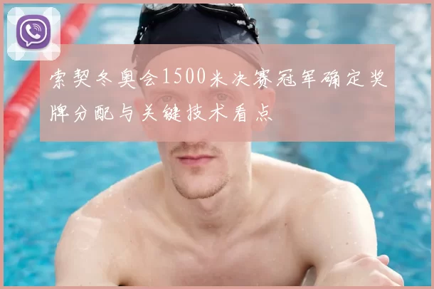 索契冬奥会1500米决赛冠军确定奖牌分配与关键技术看点