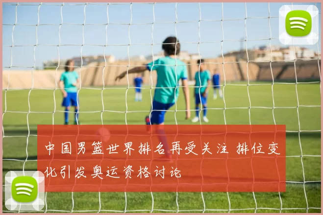 中国男篮世界排名再受关注 排位变化引发奥运资格讨论