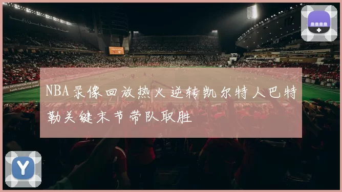 NBA录像回放热火逆转凯尔特人巴特勒关键末节带队取胜