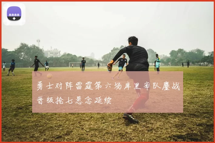 勇士对阵雷霆第六场库里率队鏖战晋级抢七悬念延续