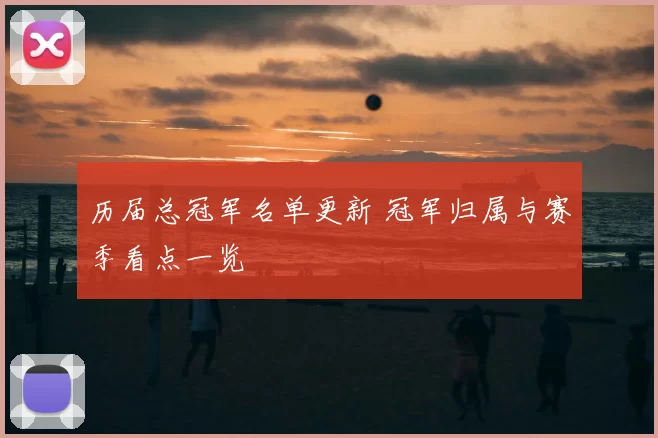 历届总冠军名单更新 冠军归属与赛季看点一览