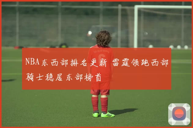 NBA东西部排名更新 雷霆领跑西部骑士稳居东部榜首
