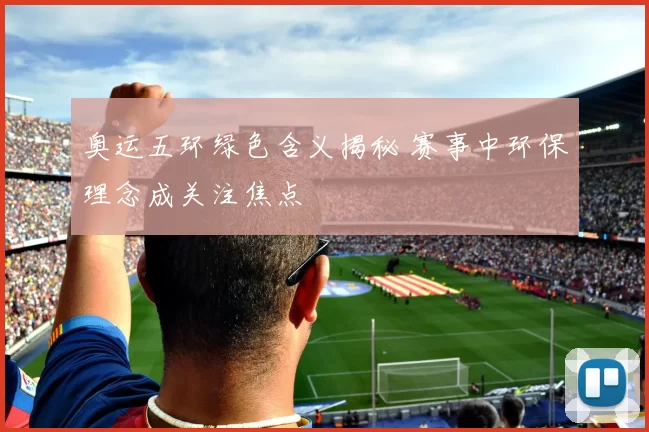 奥运五环绿色含义揭秘 赛事中环保理念成关注焦点