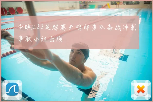 今晚u23足球赛开哨即多队备战冲刺争取小组出线