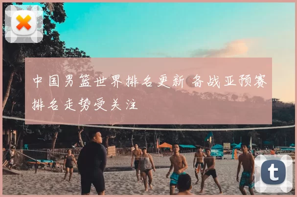 中国男篮世界排名更新 备战亚预赛排名走势受关注