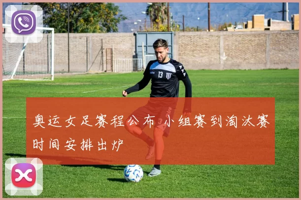 奥运女足赛程公布 小组赛到淘汰赛时间安排出炉