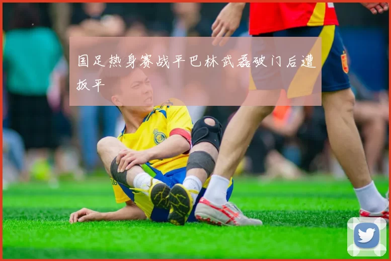 国足热身赛战平巴林武磊破门后遭扳平