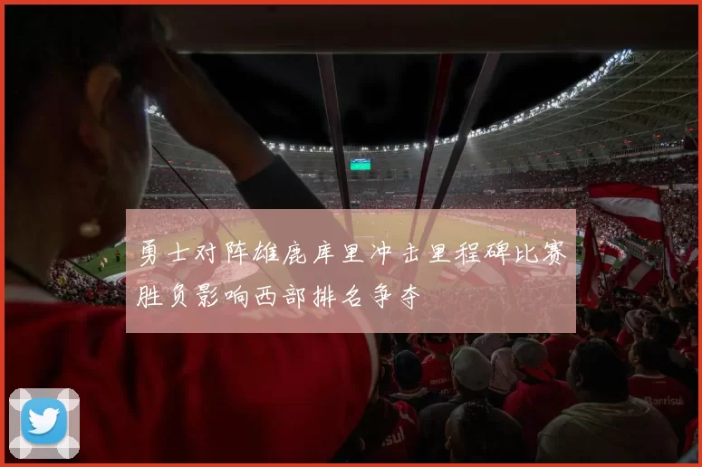 勇士对阵雄鹿库里冲击里程碑比赛胜负影响西部排名争夺