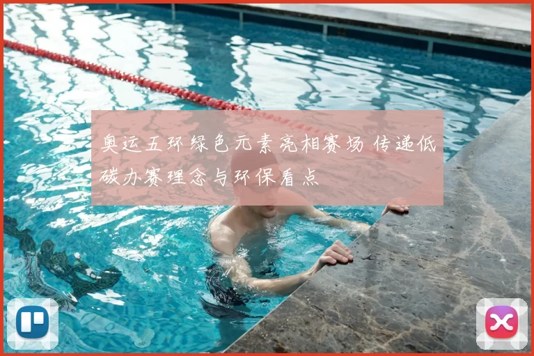 奥运五环绿色元素亮相赛场 传递低碳办赛理念与环保看点