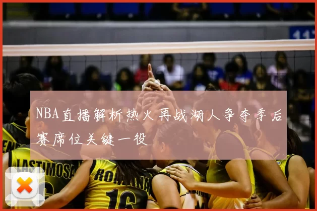 NBA直播解析热火再战湖人争夺季后赛席位关键一役