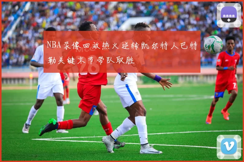 NBA录像回放热火逆转凯尔特人巴特勒关键末节带队取胜