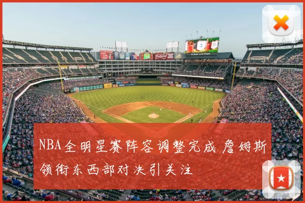 NBA全明星赛阵容调整完成 詹姆斯领衔东西部对决引关注