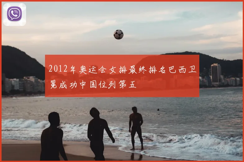 2012年奥运会女排最终排名巴西卫冕成功中国位列第五