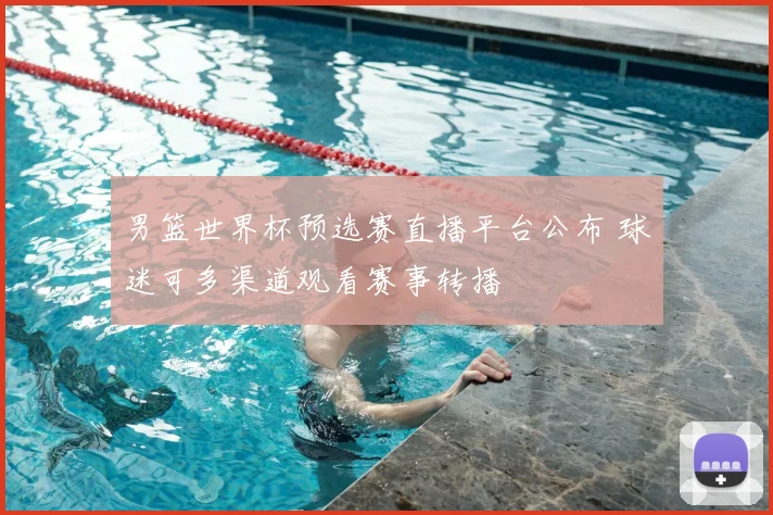 男篮世界杯预选赛直播平台公布 球迷可多渠道观看赛事转播