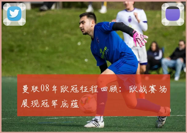 曼联08年欧冠征程回顾:欧战赛场展现冠军底蕴