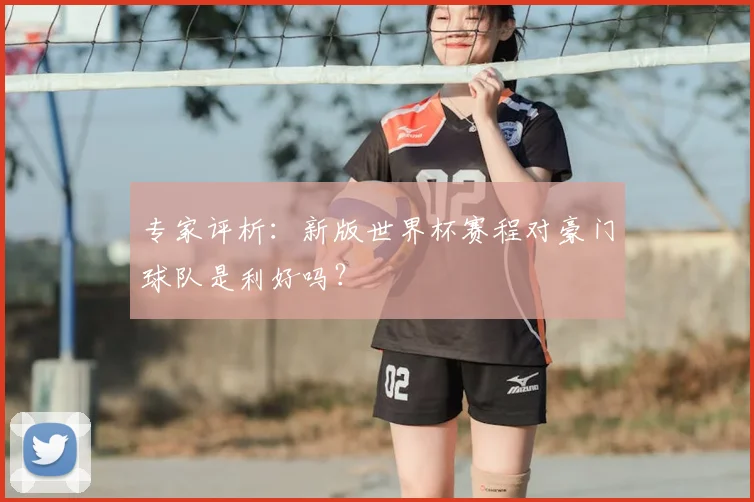 专家评析:新版世界杯赛程对豪门球队是利好吗?
