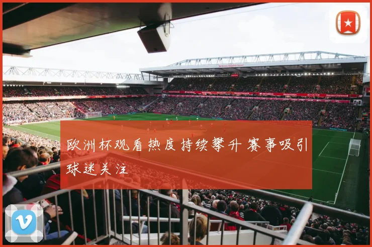 欧洲杯观看热度持续攀升 赛事吸引球迷关注