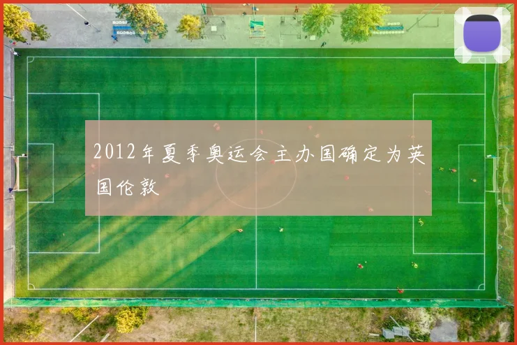 2012年夏季奥运会主办国确定为英国伦敦