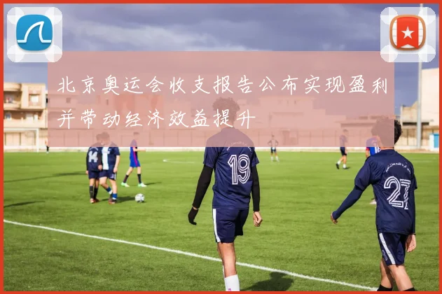 北京奥运会收支报告公布实现盈利并带动经济效益提升