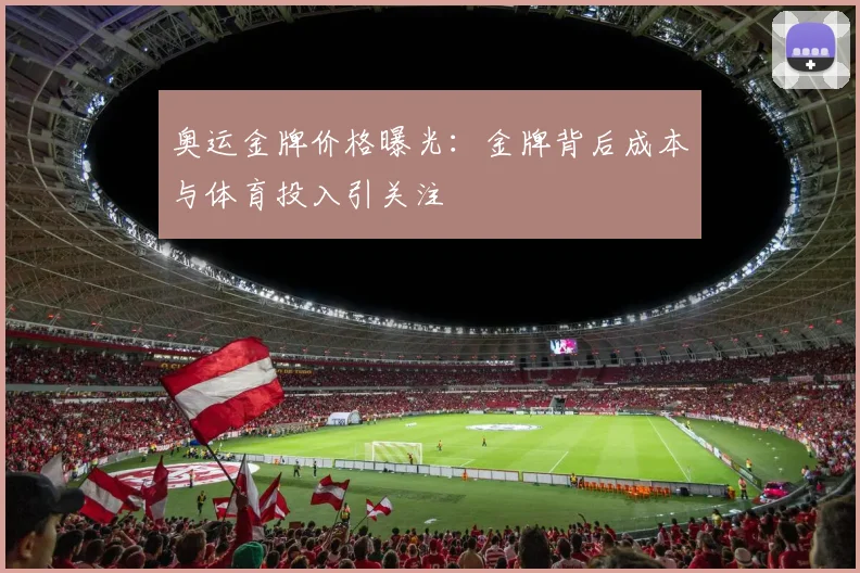奥运金牌价格曝光:金牌背后成本与体育投入引关注