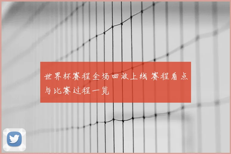 世界杯赛程全场回放上线 赛程看点与比赛过程一览