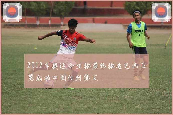 2012年奥运会女排最终排名巴西卫冕成功中国位列第五