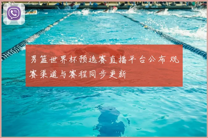 男篮世界杯预选赛直播平台公布 观赛渠道与赛程同步更新