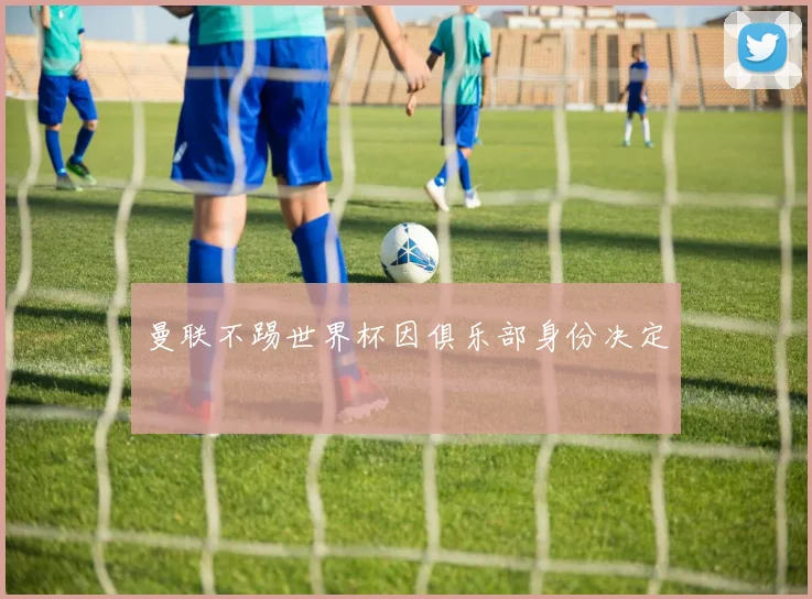 曼联不踢世界杯因俱乐部身份决定