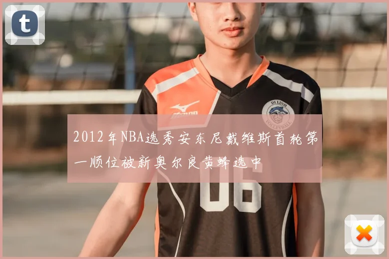 2012年NBA选秀安东尼戴维斯首轮第一顺位被新奥尔良黄蜂选中