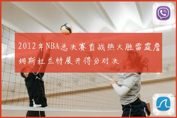 2012年NBA总决赛首战热火胜雷霆詹姆斯杜兰特展开得分对决