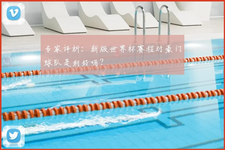 专家评析：新版世界杯赛程对豪门球队是利好吗？