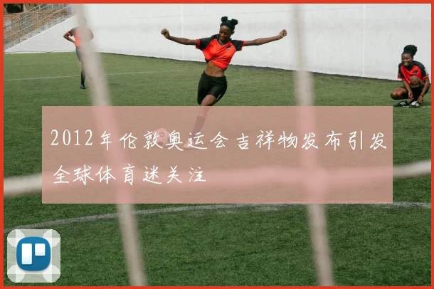2012年伦敦奥运会吉祥物发布引发全球体育迷关注