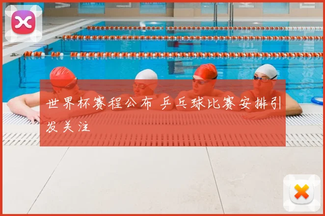 世界杯赛程公布 乒乓球比赛安排引发关注