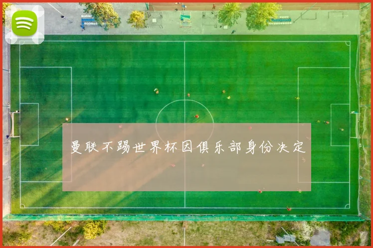 曼联不踢世界杯因俱乐部身份决定
