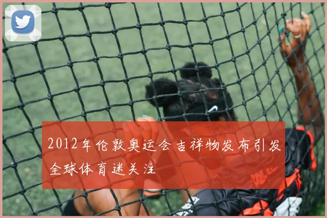 2012年伦敦奥运会吉祥物发布引发全球体育迷关注