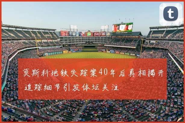莫斯科地铁失踪案40年后真相揭开 追踪细节引发体坛关注
